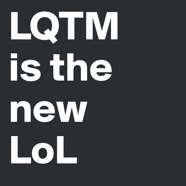 LQTM
is the new 
LoL