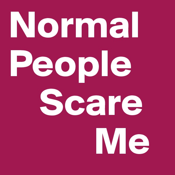 Normal   People
    Scare
           Me