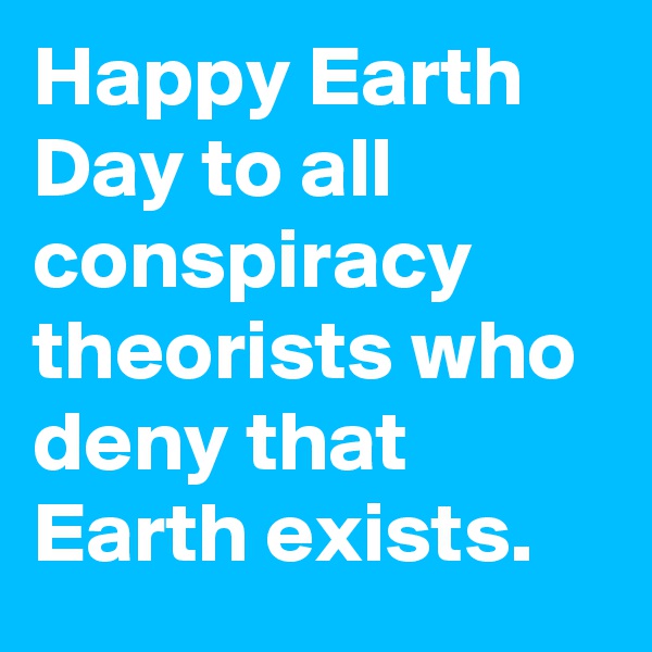Happy Earth Day to all conspiracy theorists who deny that Earth exists.
