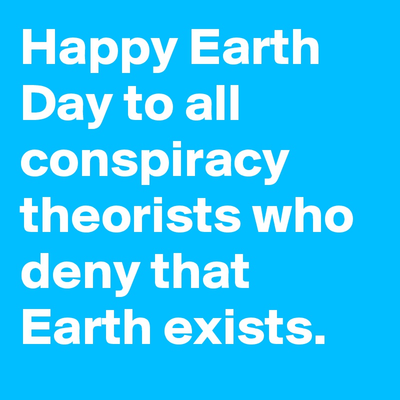 Happy Earth Day to all conspiracy theorists who deny that Earth exists.