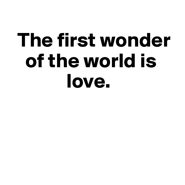 
  The first wonder   
    of the world is  
              love.



