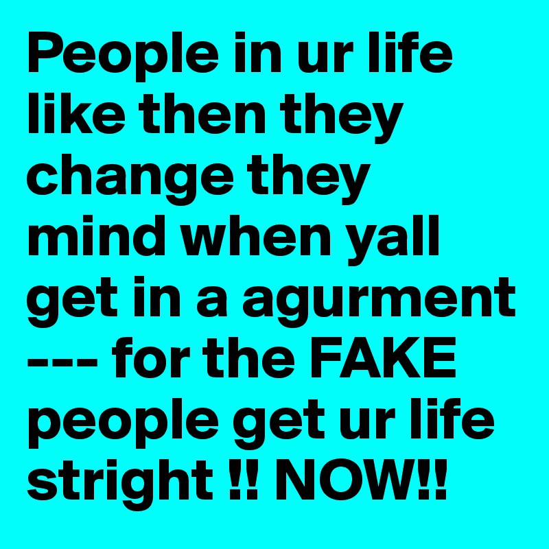 People in ur life like then they change they mind when yall get in a agurment --- for the FAKE people get ur life stright !! NOW!! 