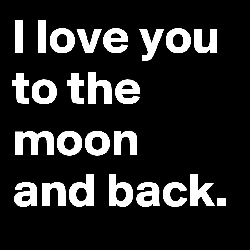 I love you to the moon and back.