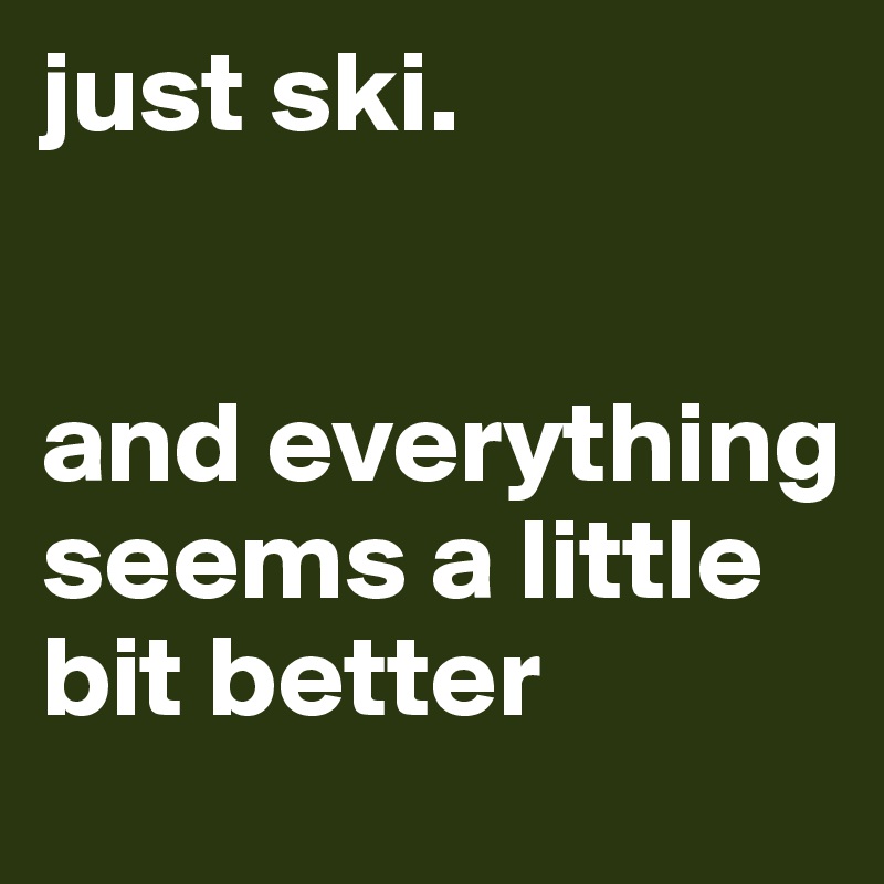 just ski.


and everything seems a little bit better