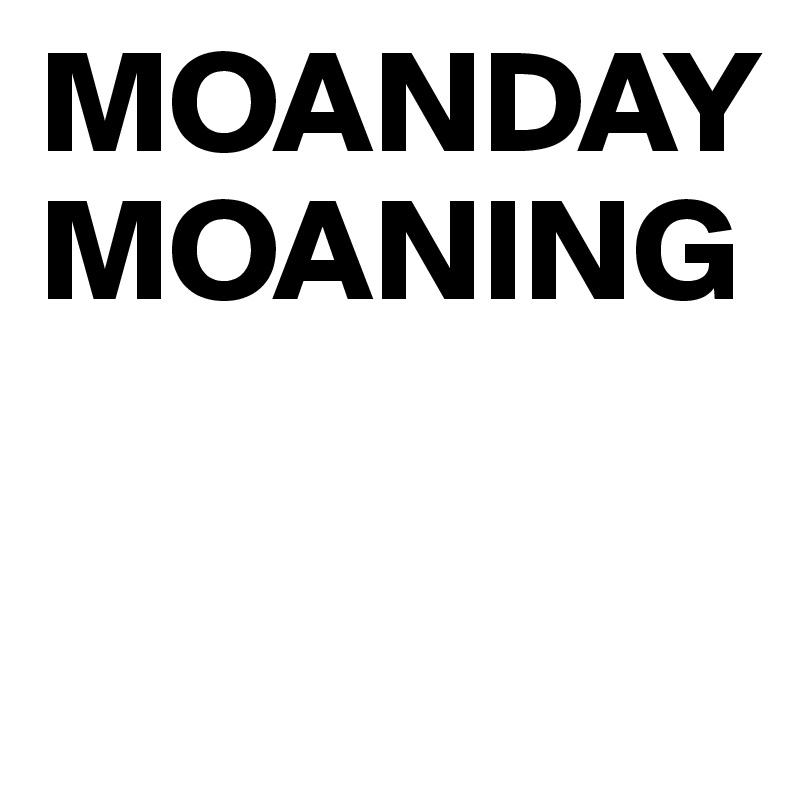 MOANDAY
MOANING

