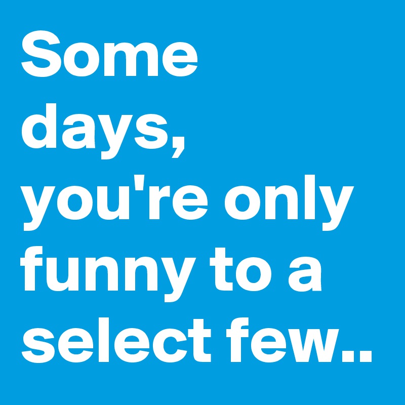 Some days, you're only funny to a select few..