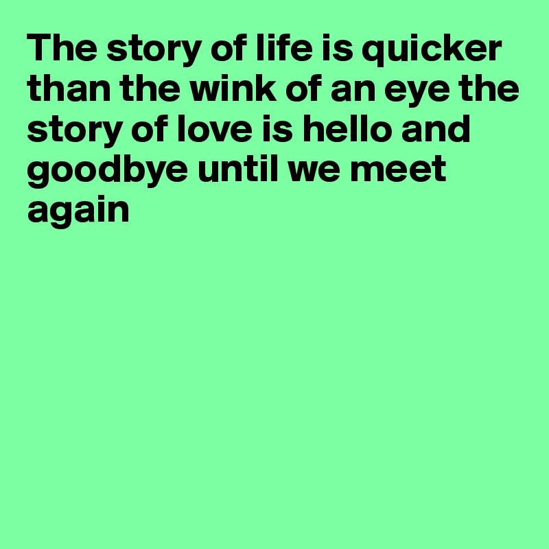 The story of life is quicker
than the wink of an eye the  story of love is hello and goodbye until we meet again






