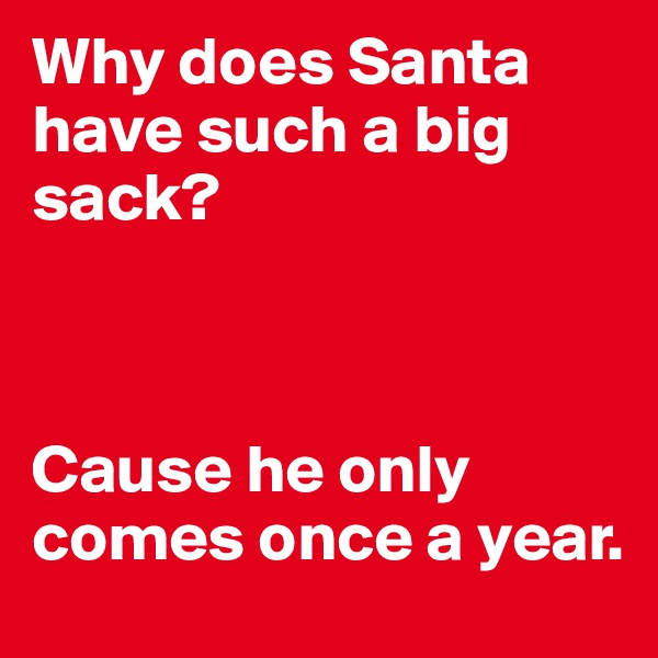 Why does Santa have such a big sack?



Cause he only comes once a year.