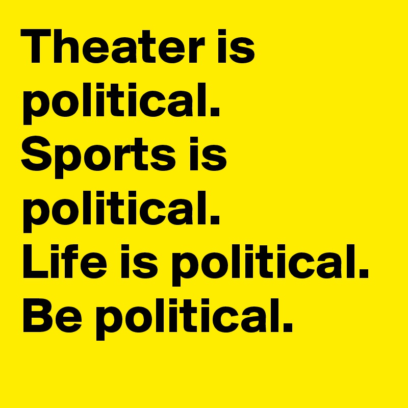 Theater is political. 
Sports is political. 
Life is political. 
Be political.