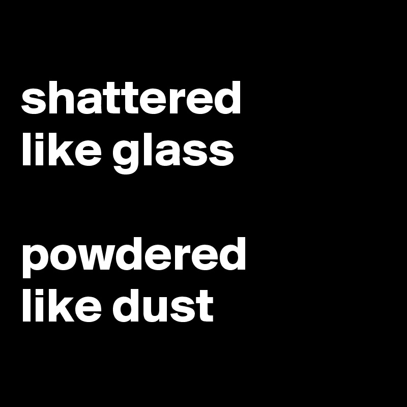 
shattered 
like glass

powdered 
like dust
 