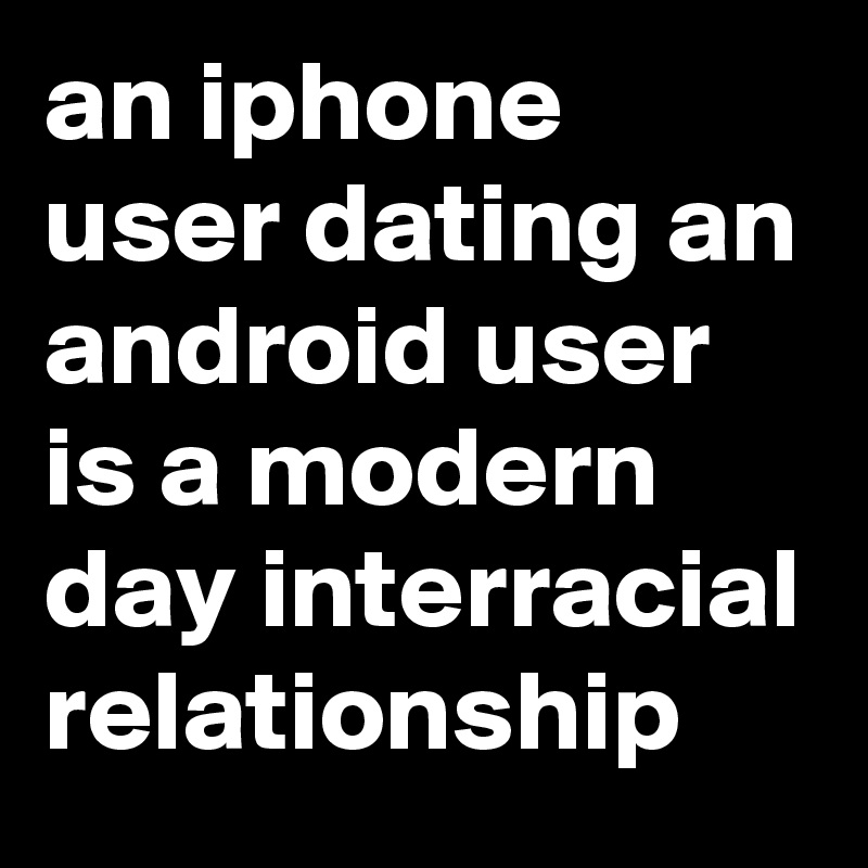 an iphone user dating an android user is a modern day interracial relationship