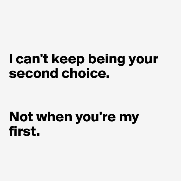 


I can't keep being your second choice.


Not when you're my first.

