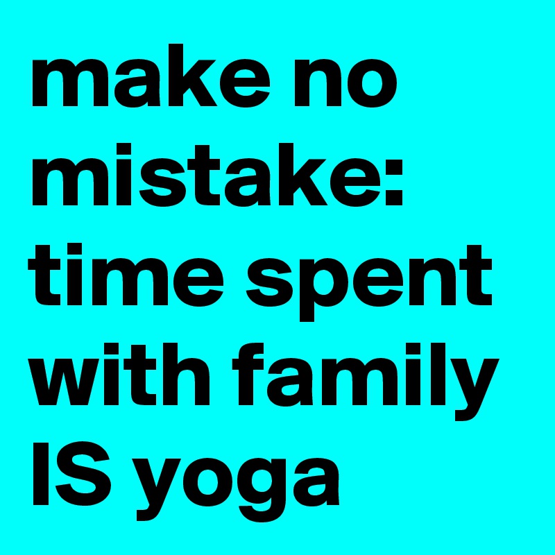 make no mistake:
time spent with family IS yoga