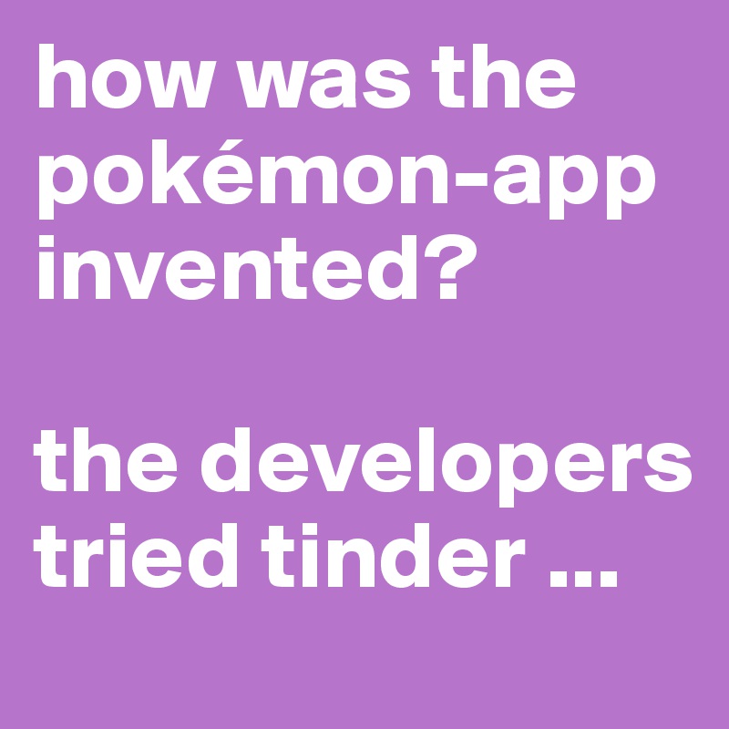 how was the pokémon-app invented?

the developers tried tinder ...
