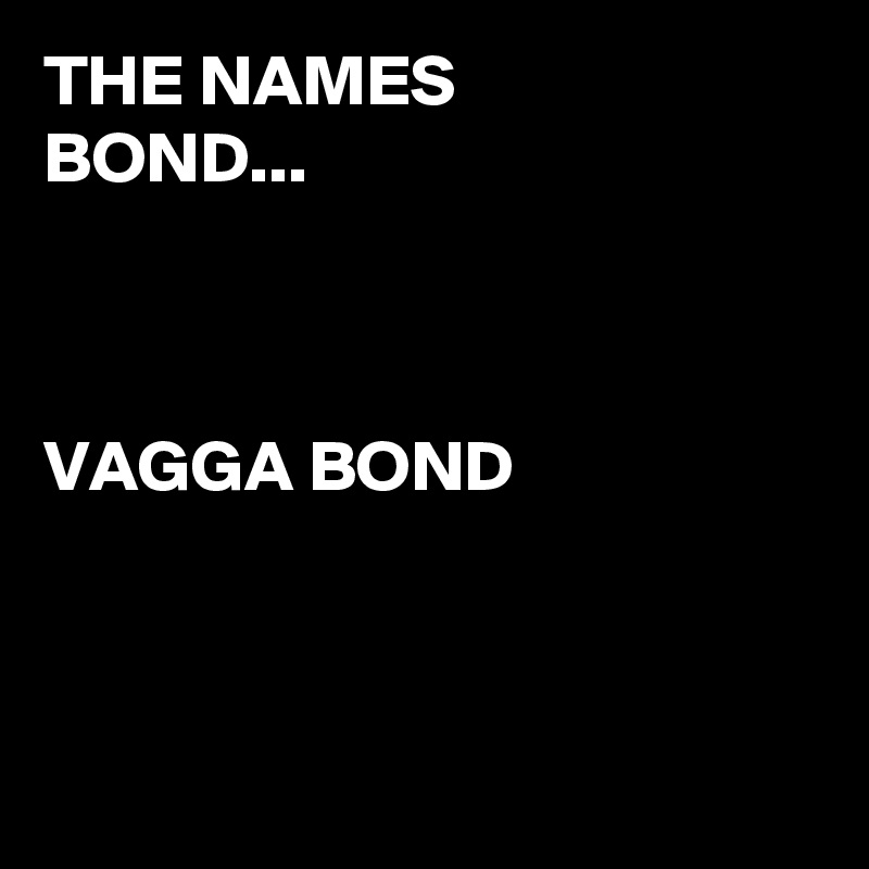 THE NAMES 
BOND...



VAGGA BOND



