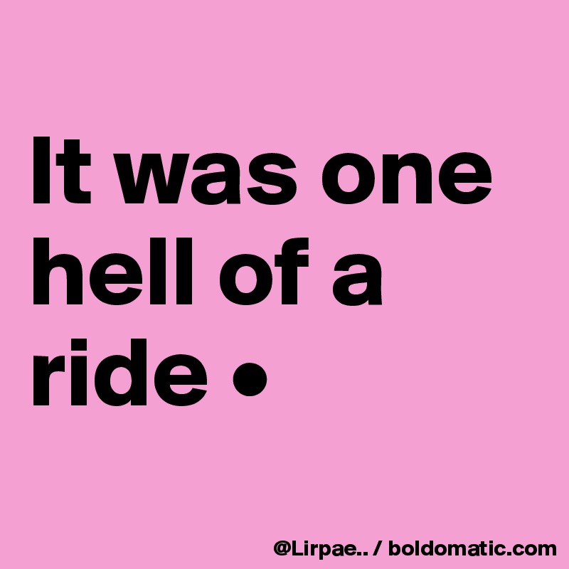 It Was One Hell Of A Ride Post By Lirpae On Boldomatic