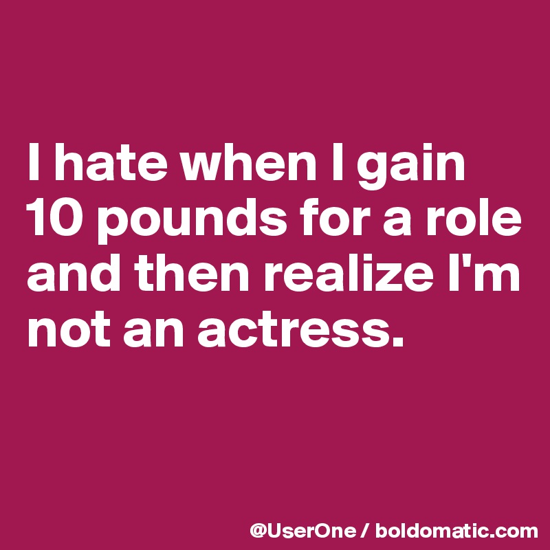 

I hate when I gain 10 pounds for a role and then realize I'm not an actress.

