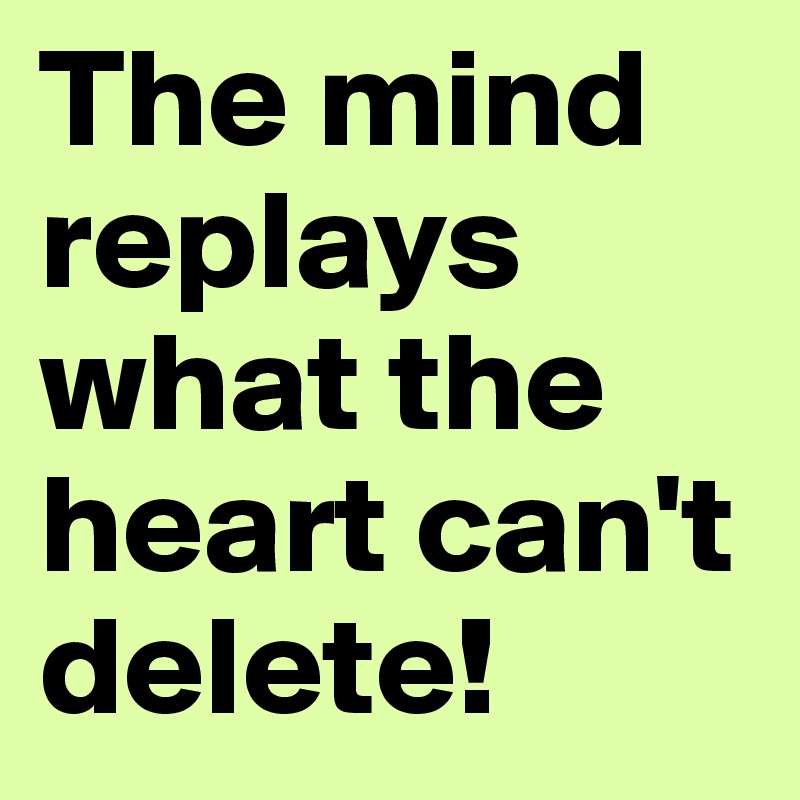 The mind replays what the heart can't delete!