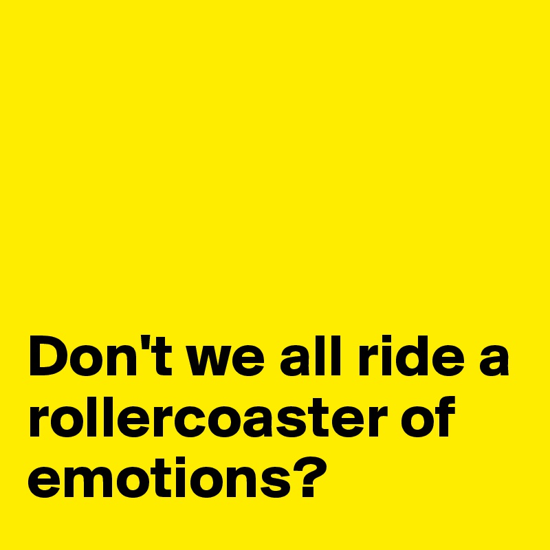




Don't we all ride a rollercoaster of emotions?