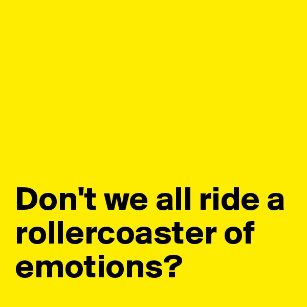 




Don't we all ride a rollercoaster of emotions?