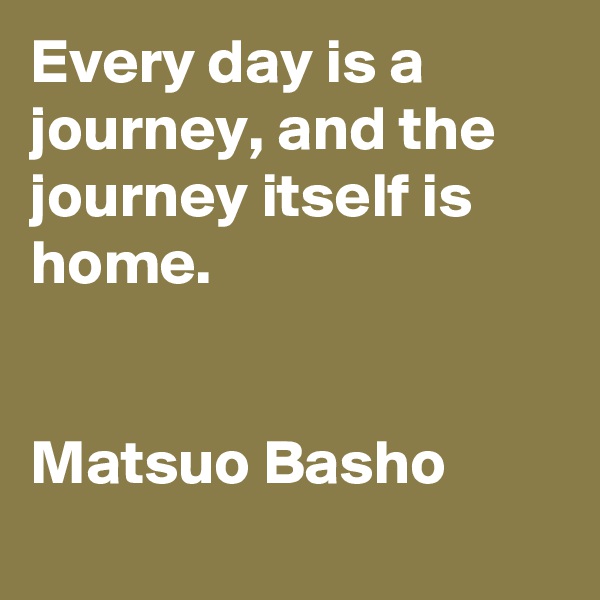Every day is a journey, and the journey itself is home. 


Matsuo Basho
