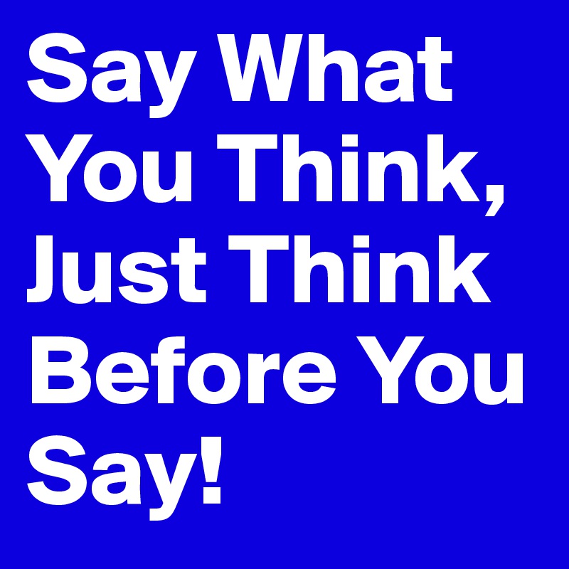 Say What You Think, Just Think Before You Say!
