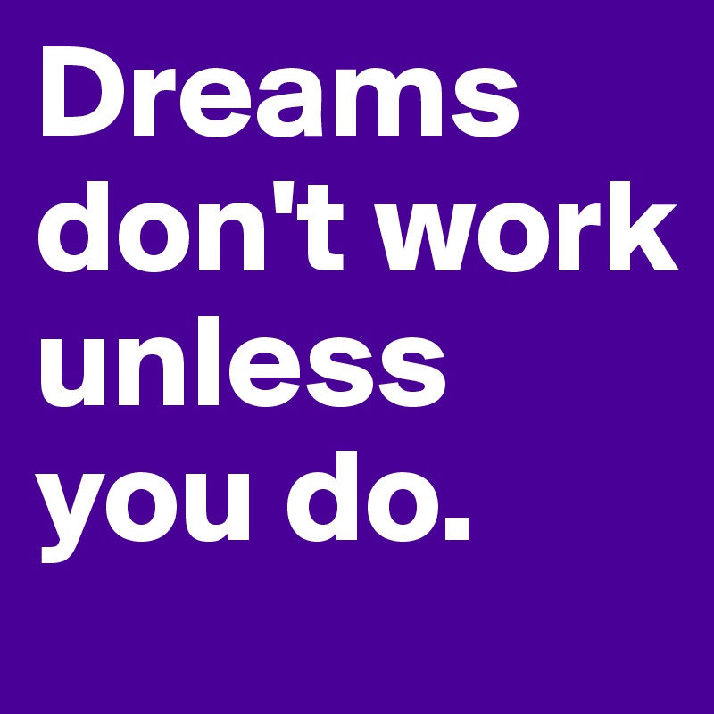 Dreams don't work unless you do.