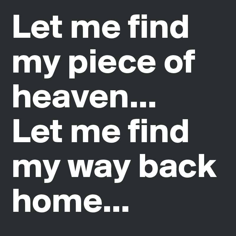 Let me find my piece of heaven...
Let me find my way back home...