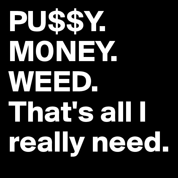 PU$$Y.
M0NEY.
WEED. 
That's all I really need.