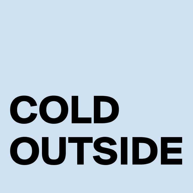 

COLD
OUTSIDE