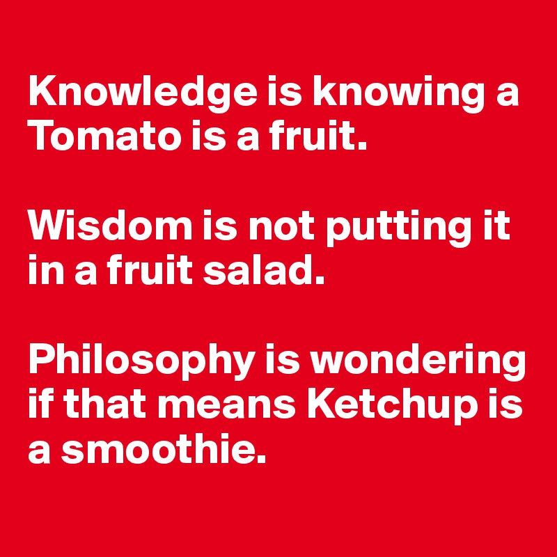 Knowledge is knowing a Tomato is a fruit. Wisdom is not putting it in a ...