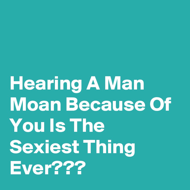 


Hearing A Man Moan Because Of You Is The Sexiest Thing Ever???