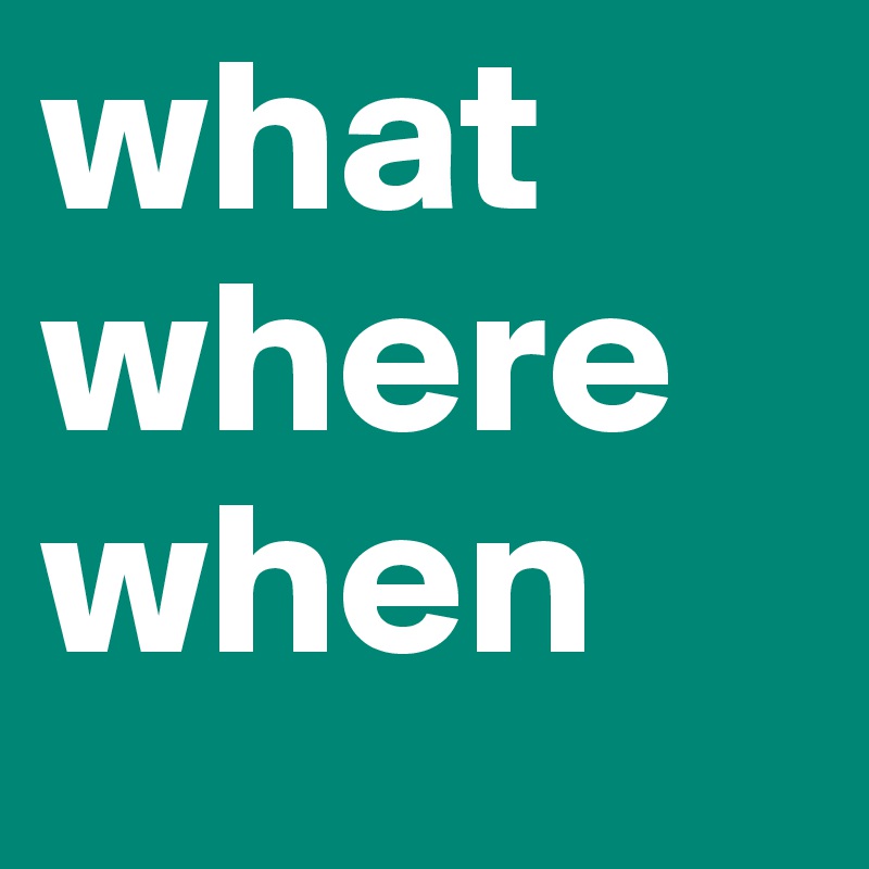 what
where
when