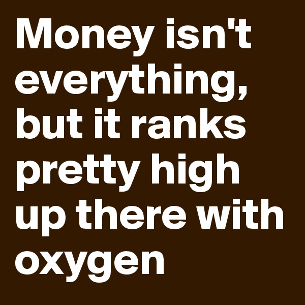 Money isn't everything, but it ranks pretty high up there with oxygen