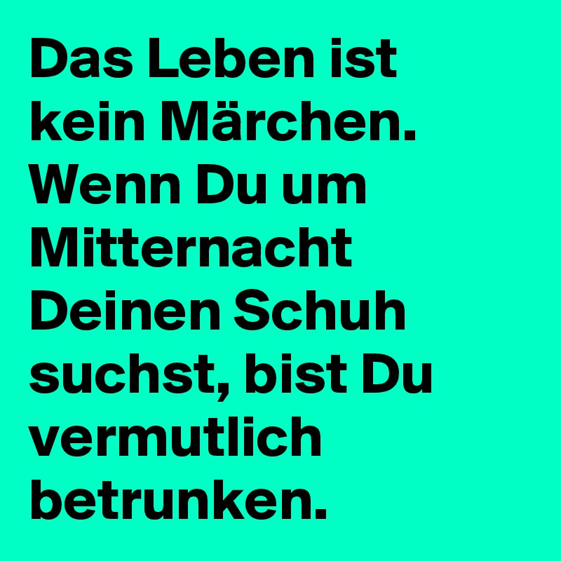 Das Leben ist kein Märchen. Wenn Du um Mitternacht Deinen Schuh suchst, bist Du vermutlich betrunken.