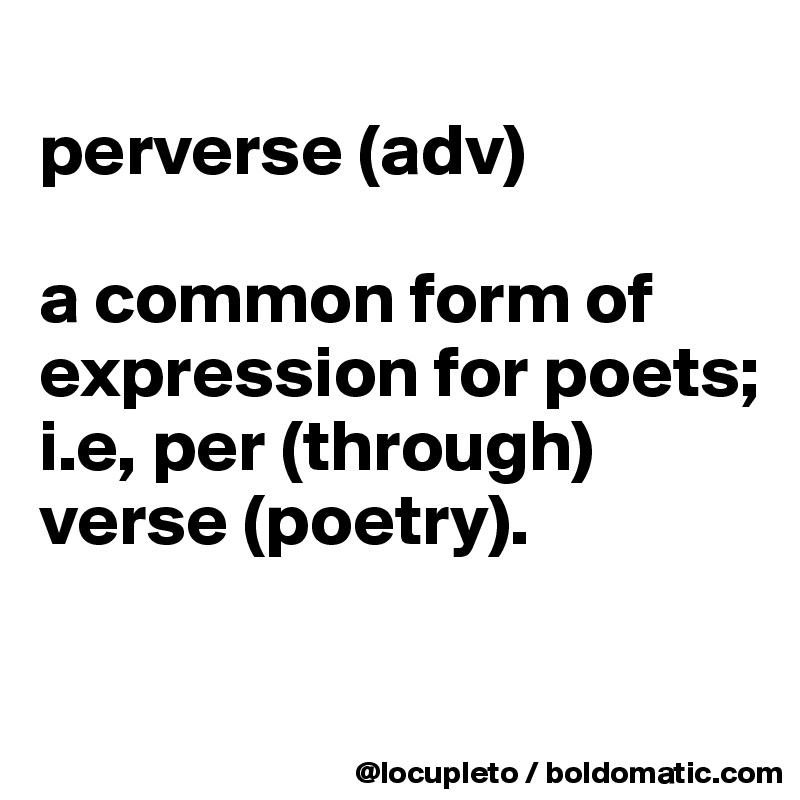 
perverse (adv) 

a common form of expression for poets; i.e, per (through) verse (poetry). 

