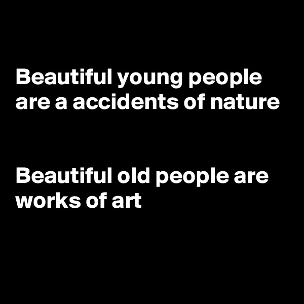 

Beautiful young people are a accidents of nature


Beautiful old people are works of art


