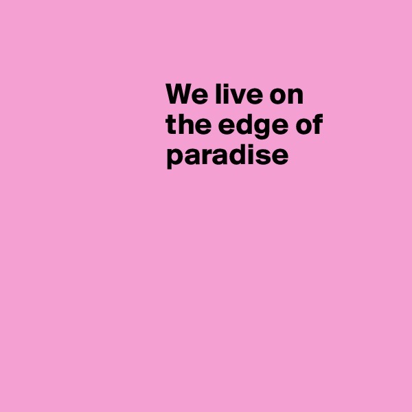 
                                                    
                        We live on   
                        the edge of   
                        paradise  
            





