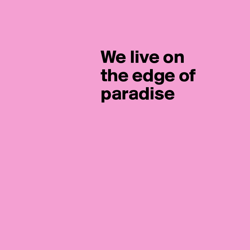 
                                                    
                        We live on   
                        the edge of   
                        paradise  
            






