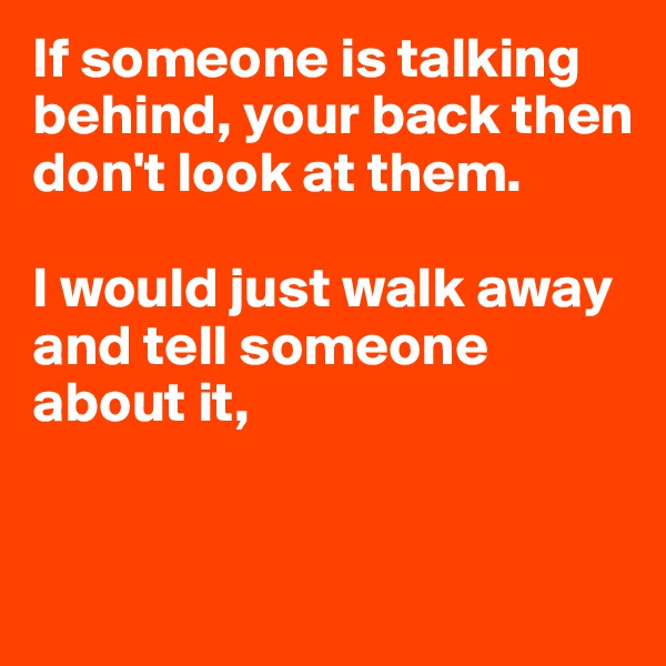 If someone is talking behind, your back then don't look at them. 

I would just walk away and tell someone about it,


