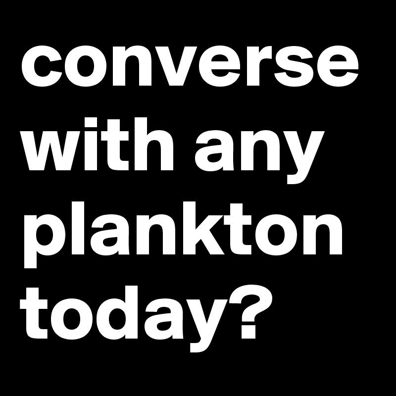 converse with any plankton today?