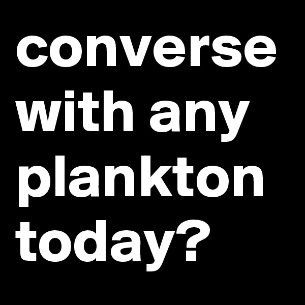 converse with any plankton today?