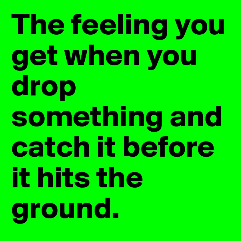 The feeling you get when you drop something and catch it before it hits the ground. 