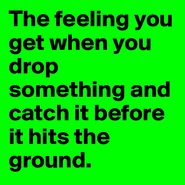 The feeling you get when you drop something and catch it before it hits the ground. 