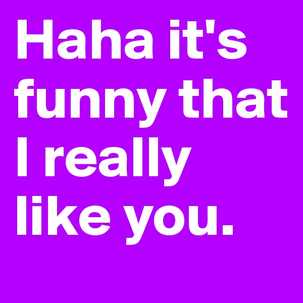 Haha it's funny that I really like you. 