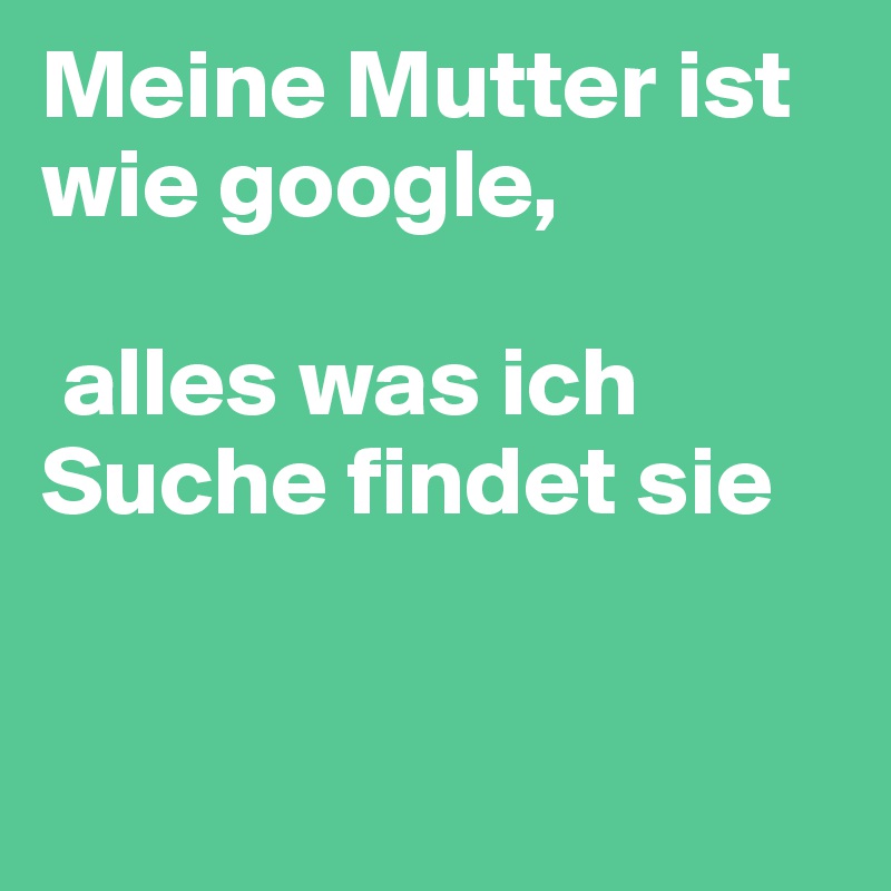 Meine Mutter ist wie google,

 alles was ich Suche findet sie


