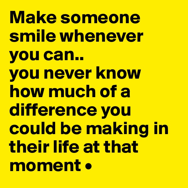 Make someone smile whenever
you can..
you never know how much of a difference you could be making in their life at that moment •