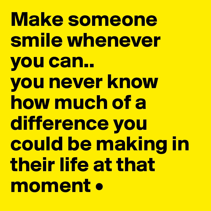Make someone smile whenever
you can..
you never know how much of a difference you could be making in their life at that moment •