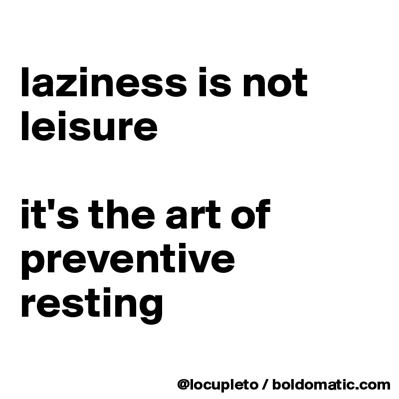 
laziness is not leisure

it's the art of preventive resting
