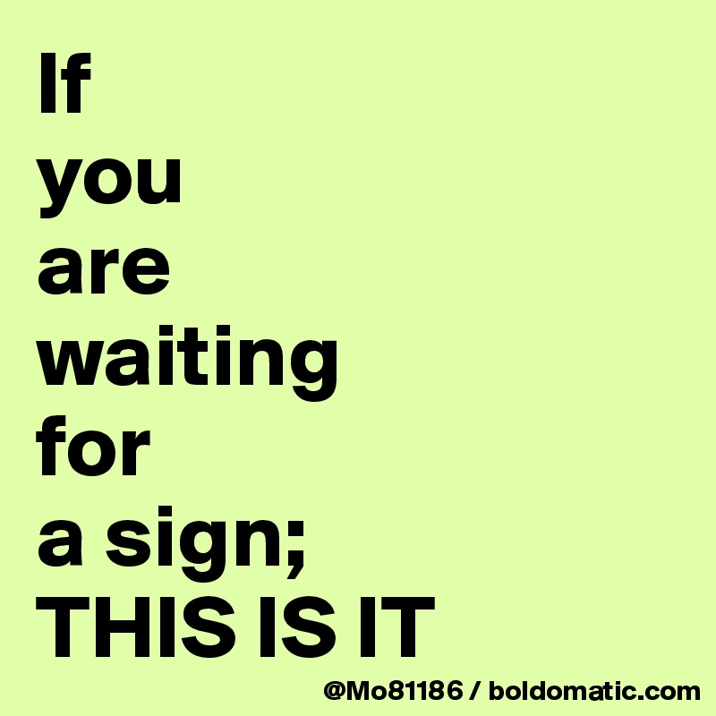 If 
you 
are 
waiting 
for 
a sign; 
THIS IS IT